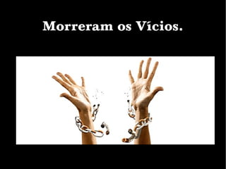 Morreram os Vícios.
 