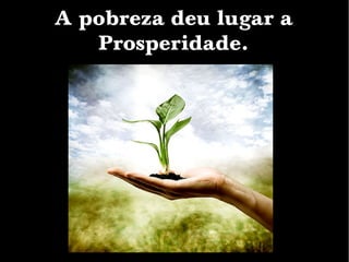 A pobreza deu lugar a
Prosperidade.
 
