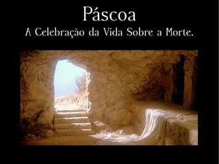 Páscoa
A Celebração da Vida Sobre a Morte.
 