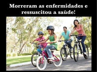 Morreram as enfermidades e
ressuscitou a saúde!
 