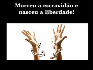 Morreu a escravidão e
nasceu a liberdade!
 