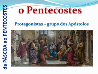 da PÁSCOA ao PENTECOSTES


                           Protagonistas – grupo dos Apóstolos
 