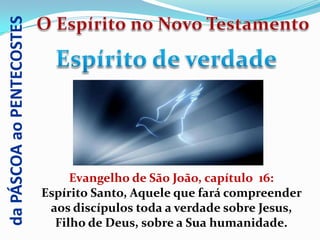 da PÁSCOA ao PENTECOSTES




                                Evangelho de São João, capítulo 16:
                           Espírito Santo, Aquele que fará compreender
                            aos discípulos toda a verdade sobre Jesus,
                             Filho de Deus, sobre a Sua humanidade.
 