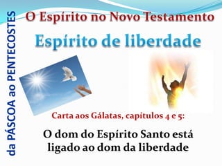 da PÁSCOA ao PENTECOSTES




                            Carta aos Gálatas, capítulos 4 e 5:

                           O dom do Espírito Santo está
                           ligado ao dom da liberdade
 