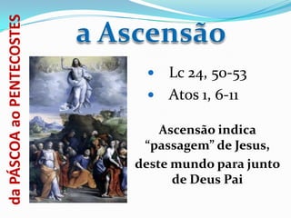 da PÁSCOA ao PENTECOSTES


                             Lc 24, 50-53
                             Atos 1, 6-11

                               Ascensão indica
                            “passagem” de Jesus,
                           deste mundo para junto
                                 de Deus Pai
 