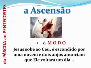 da PÁSCOA ao PENTECOSTES




                                         o MODO
                           Jesus sobe ao Céu, é escondido por
                           uma nuvem e dois anjos anunciam
                                que Ele voltará um dia…
 