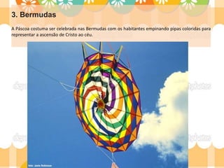 3. Bermudas
A Páscoa costuma ser celebrada nas Bermudas com os habitantes empinando pipas coloridas para
representar a ascensão de Cristo ao céu.
 