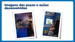 Imagens das peças e açoes
desenvolvidas
 