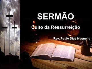 SERMÃOSERMÃO
Culto da RessurreiçãoCulto da Ressurreição
Rev. Paulo Dias NogueiraRev. Paulo Dias Nogueira
 