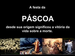 A festa da  PÁSCOA desde sua origem significou a vitória da vida sobre a morte.  