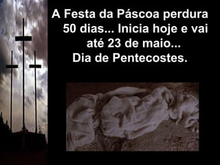 A Festa da Páscoa perdura 50 dias... Inicia hoje e vai até 23 de maio...  Dia de Pentecostes. 