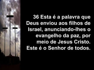 36 Esta é a palavra que Deus enviou aos filhos de Israel, anunciando-lhes o evangelho da paz, por meio de Jesus Cristo. Este é o Senhor de todos.  