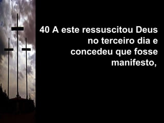 40 A este ressuscitou Deus no terceiro dia e concedeu que fosse manifesto,   