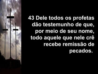 43 Dele todos os profetas dão testemunho de que, por meio de seu nome, todo aquele que nele crê recebe remissão de pecados.  