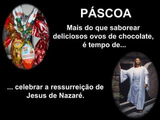 PÁSCOA Mais do que saborear deliciosos ovos de chocolate,  é tempo de... ... celebrar a ressurreição de Jesus de Nazaré. 