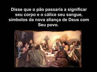 Disse que o pão passaria a significar seu corpo e o cálice seu sangue, símbolos da nova aliança de Deus com Seu povo.  