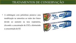 • A embalagem com polietileno promove uma
modificação na atmosfera ao redor dos frutos
devido ao aumento na taxa respiratória,
elevando a concentração de CO2 e diminuindo
a concentração de O2
TRATAMENTOS DE CONSERVAÇÃO
 