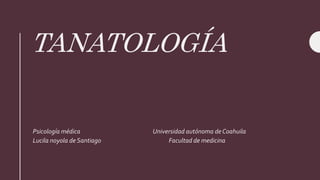 TANATOLOGÍA
Psicología médica Universidad autónoma de Coahuila
Lucila noyola de Santiago Facultad de medicina
 