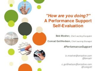 ©Ontuitive 2013 #PerformanceSupport
"How are you doing?"
A Performance Support
Self-Evaluation
Bob Mosher, Chief Learning Evangelist
Conrad Gottfredson, Chief Learning Strategist
#PerformanceSupport
b.mosher@ontuitive.com
@bmosh
c.gottfredson@ontuitive.com
@congott
 