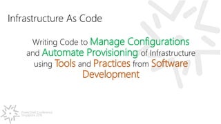 PowerShell Conference
Singapore 2016
Infrastructure As Code
Writing Code to Manage Configurations
and Automate Provisioning of Infrastructure
using Tools and Practices from Software
Development
 