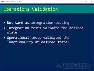 • Not same as integration testing
• Integration tests validate the desired
state
• Operational tests validated the
functionality at desired state!
Operations Validation
 