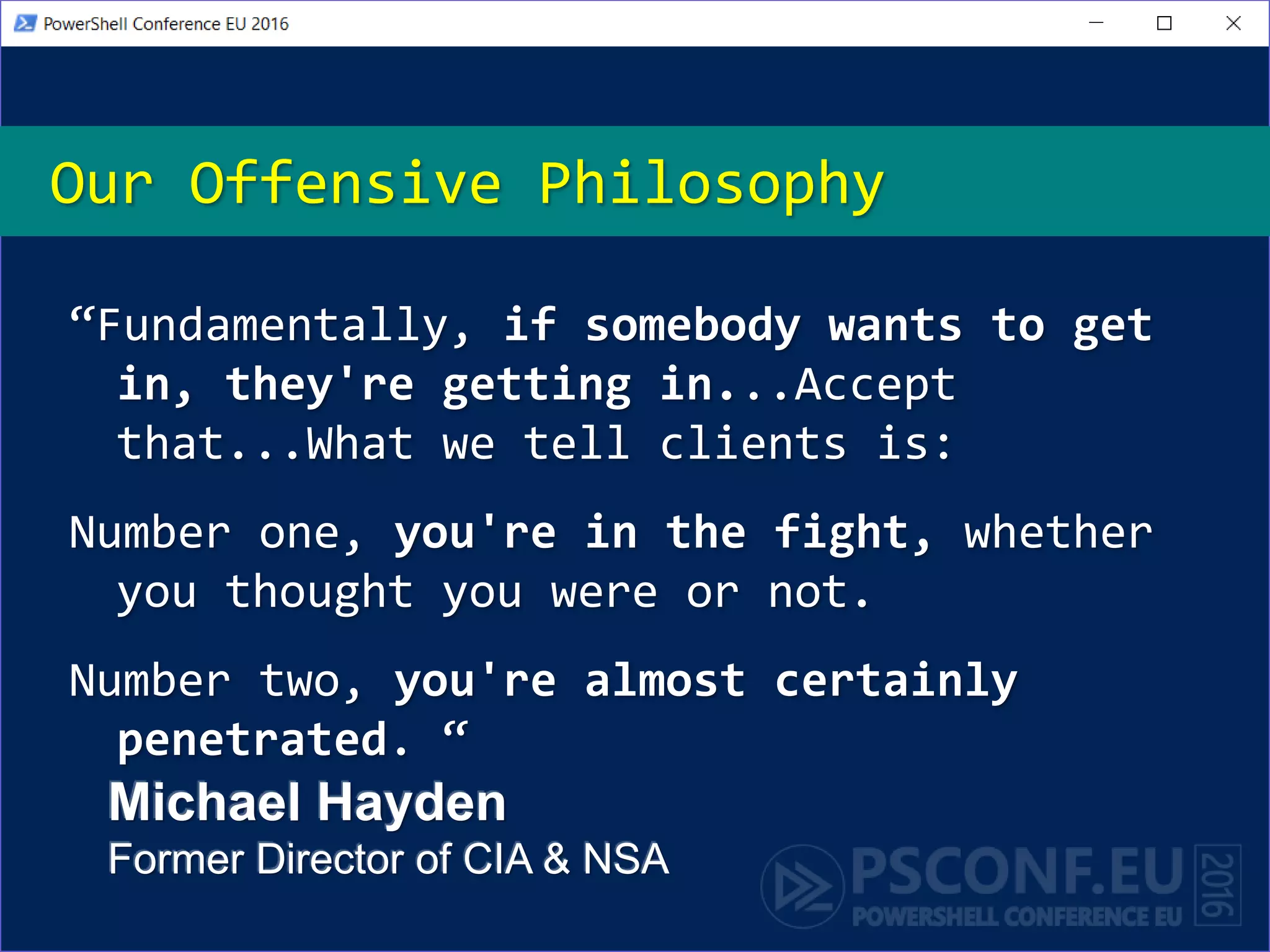 Our Offensive Philosophy
“Fundamentally, if somebody wants to get
in, they're getting in...Accept
that...What we tell clients is:
Number one, you're in the fight, whether
you thought you were or not.
Number two, you're almost certainly
penetrated. “
Michael Hayden
Former Director of CIA & NSA
 