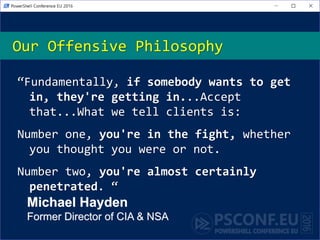 Our Offensive Philosophy
“Fundamentally, if somebody wants to get
in, they're getting in...Accept
that...What we tell clients is:
Number one, you're in the fight, whether
you thought you were or not.
Number two, you're almost certainly
penetrated. “
Michael Hayden
Former Director of CIA & NSA
 