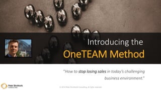 © 2014 Peter Strohkorb Consulting, all rights reserved
Introducing the
OneTEAM Method
“How to stop losing sales in today’s challenging
business environment.”
 