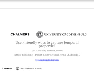 User-friendly ways to capture temporal
properties
KTH – June 2015, Stockholm, Sweden
Patrizio Pelliccione – Docent in software engineering, Chalmers|GU
www.patriziopelliccione.com
 