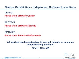 ©2013 proServices Corporation
www.proservicescorp.com
DETECT
Focus is on Software Quality
PROTECT
Focus is on Software Security
OPTIMIZE
Focus is on Software Performance
All services can be customized to internal, industry or customer
compliance requirements.
(C/C++, Java, C#)
Service Capabilities – Independent Software Inspections
5
 