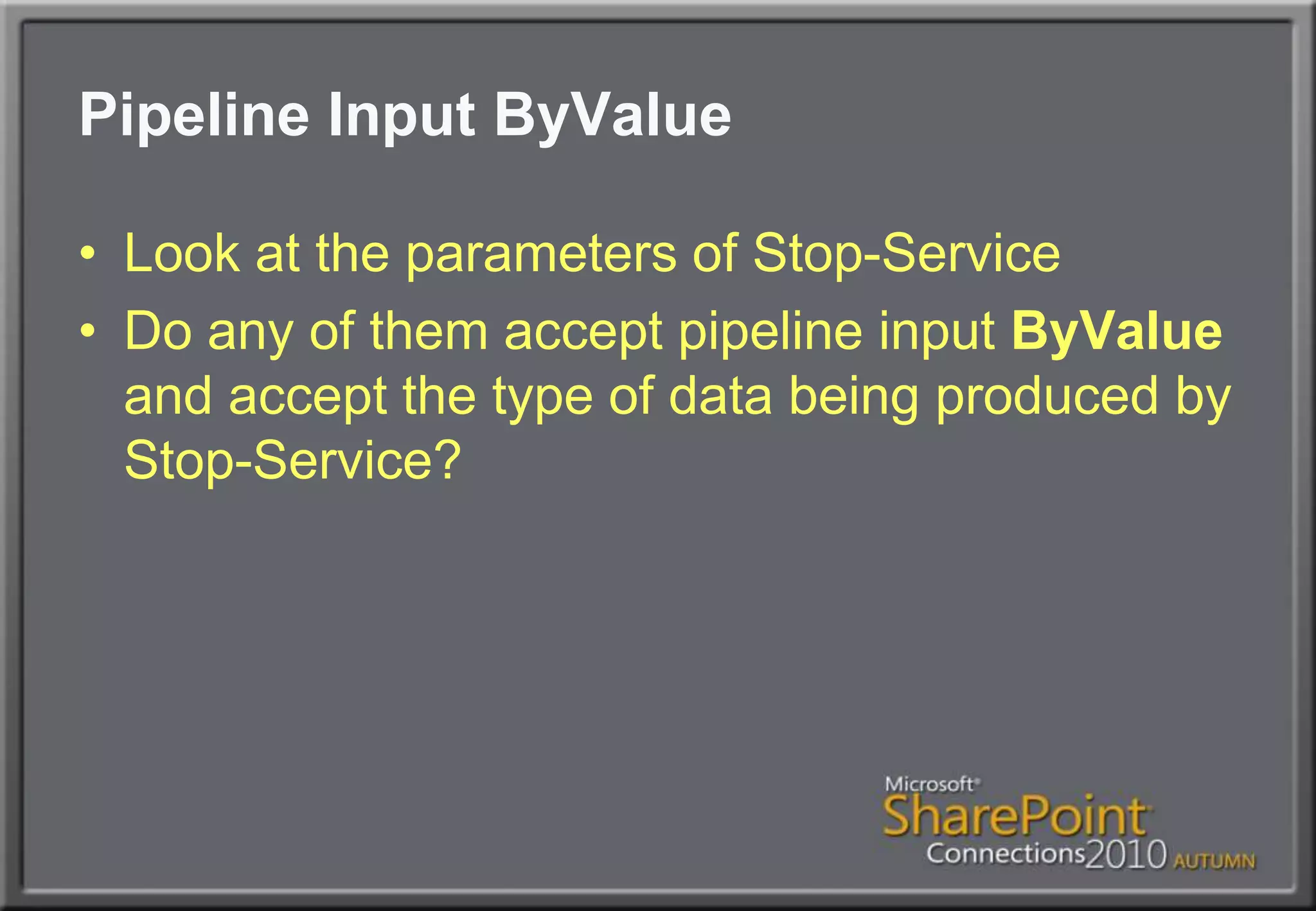 Pipeline Input ByValueLook at the parameters of Stop-ServiceDo any of them accept pipeline input ByValue and accept the type of data being produced by Stop-Service?