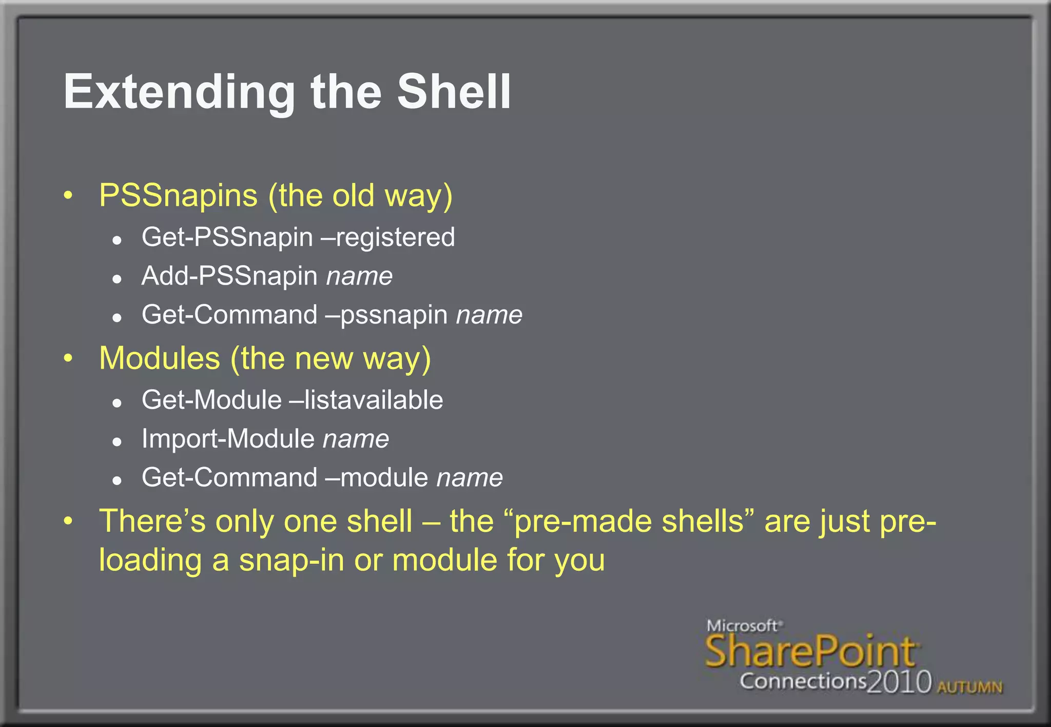 Extending the ShellPSSnapins (the old way)Get-PSSnapin –registeredAdd-PSSnapinnameGet-Command –pssnapinnameModules (the new way)Get-Module –listavailableImport-Module nameGet-Command –module nameThere’s only one shell – the “pre-made shells” are just pre-loading a snap-in or module for you