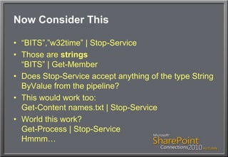 Now Consider This“BITS”,”w32time” | Stop-ServiceThose are strings“BITS” | Get-MemberDoes Stop-Service accept anything of the type String ByValue from the pipeline?This would work too:Get-Content names.txt | Stop-ServiceWorld this work?Get-Process | Stop-ServiceHmmm…