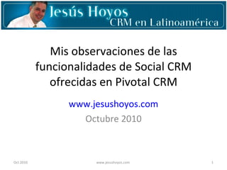 Mis observaciones de las funcionalidades de Social CRM ofrecidas en Pivotal CRM www.jesushoyos.com Octubre 2010 Oct 2010 www.jesushoyos.com  