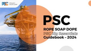 ROPE SOAP DOPE
PSC
Guidebook – 2024
PSC Rig Essentials
Copyright © Project Sales Corporation 2024. All Rights Reserved
PSC Rope, Soap & Dope Range
 