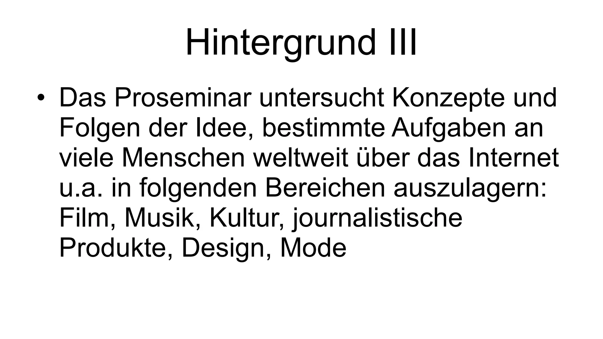 Hintergrund III Das Proseminar untersucht Konzepte und Folgen der Idee, bestimmte Aufgaben an viele Menschen weltweit über das Internet u.a. in folgenden Bereichen auszulagern: Film, Musik, Kultur, journalistische Produkte, Design, Mode 