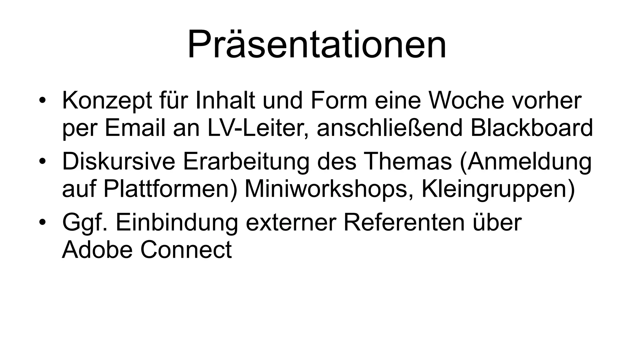 Präsentationen Konzept für Inhalt und Form eine Woche vorher per Email an LV-Leiter, anschließend Blackboard Diskursive Erarbeitung des Themas (Anmeldung auf Plattformen) Miniworkshops, Kleingruppen) Ggf. Einbindung externer Referenten über Adobe Connect 