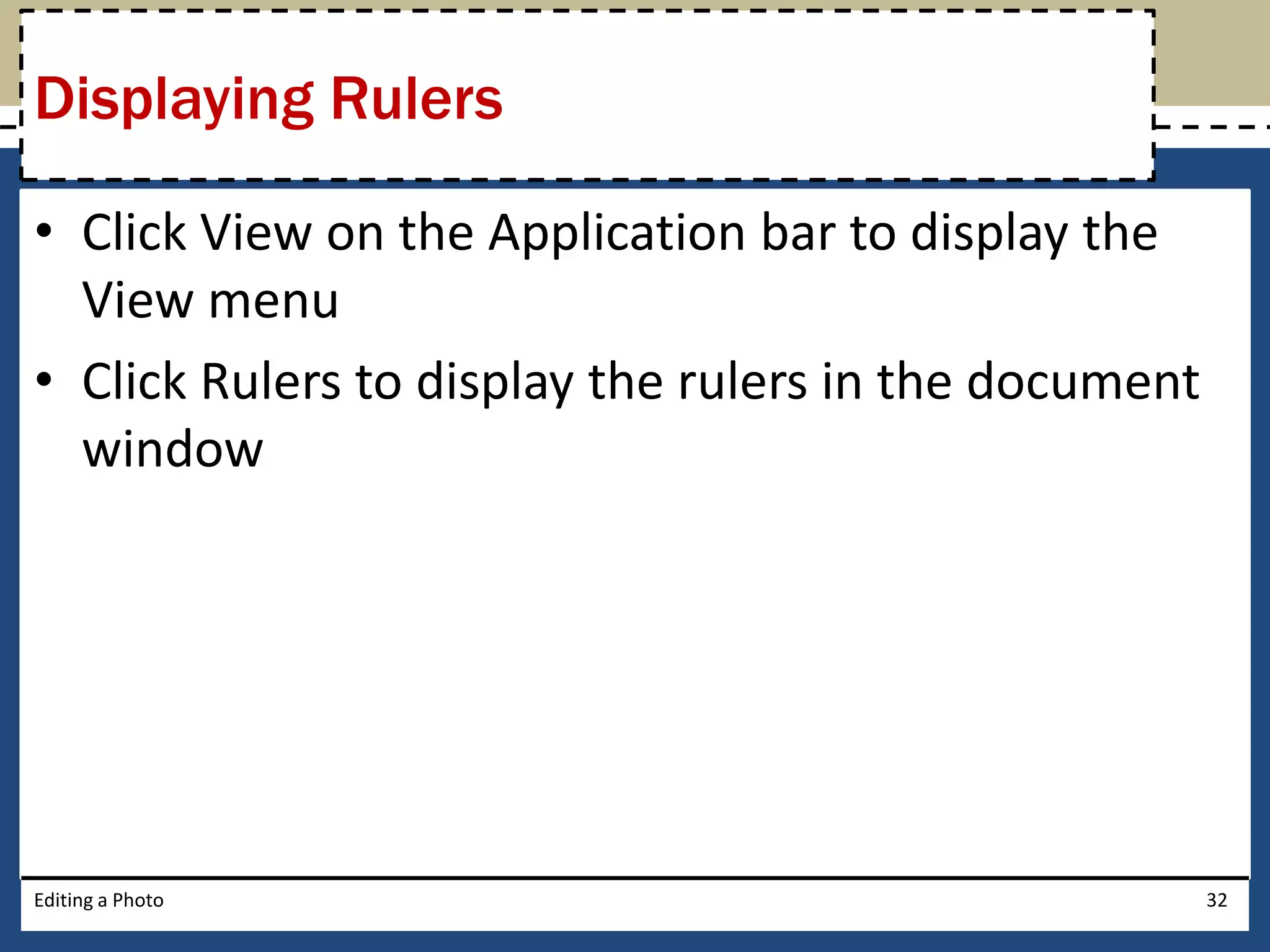Displaying Rulers 
• Click View on the Application bar to display the 
View menu 
• Click Rulers to display the rulers in the document 
window 
Editing a Photo 32 
 