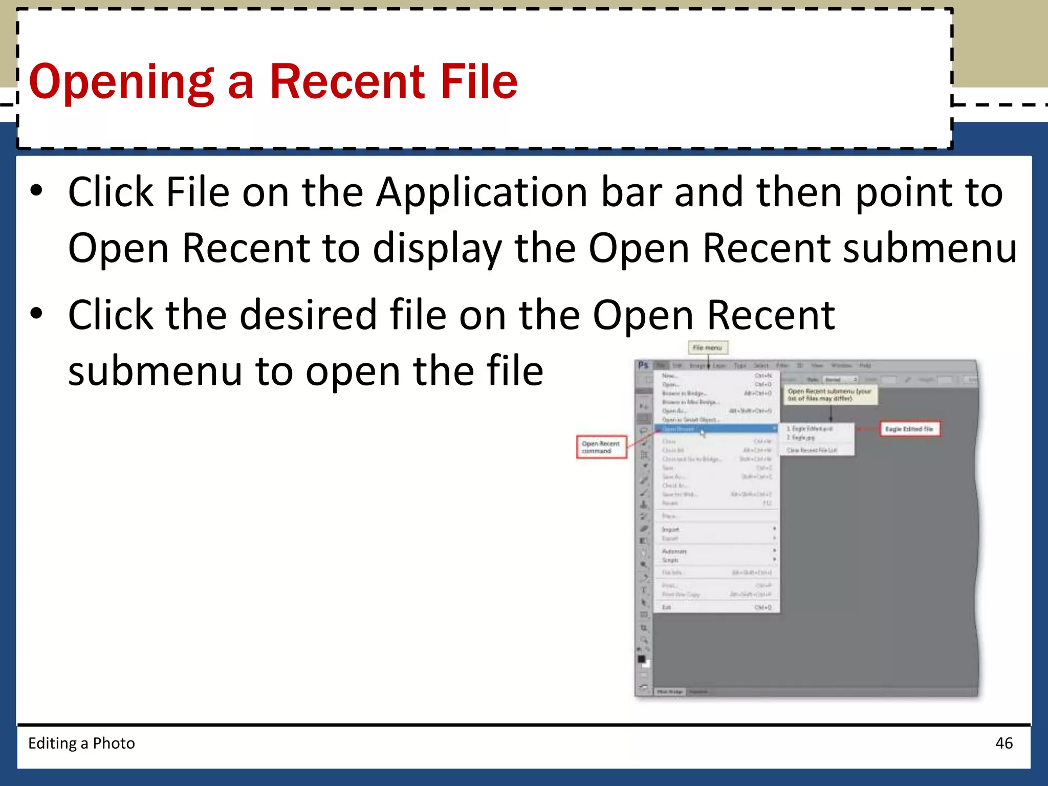 Opening a Recent File 
• Click File on the Application bar and then point to 
Open Recent to display the Open Recent submenu 
• Click the desired file on the Open Recent 
submenu to open the file 
Editing a Photo 46 
 