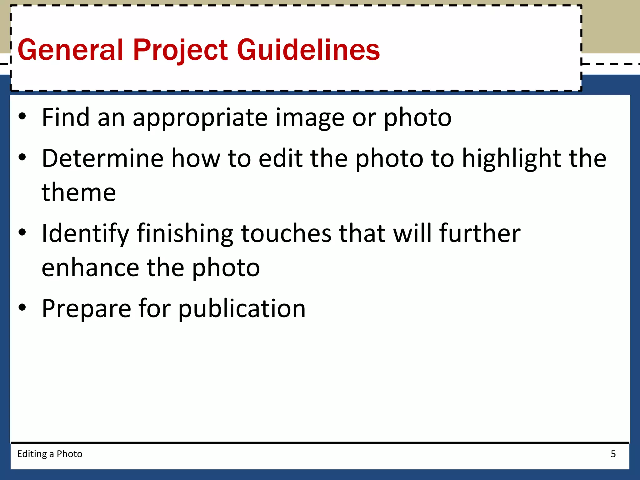 General Project Guidelines 
• Find an appropriate image or photo 
• Determine how to edit the photo to highlight the 
theme 
• Identify finishing touches that will further 
enhance the photo 
• Prepare for publication 
Editing a Photo 5 
 