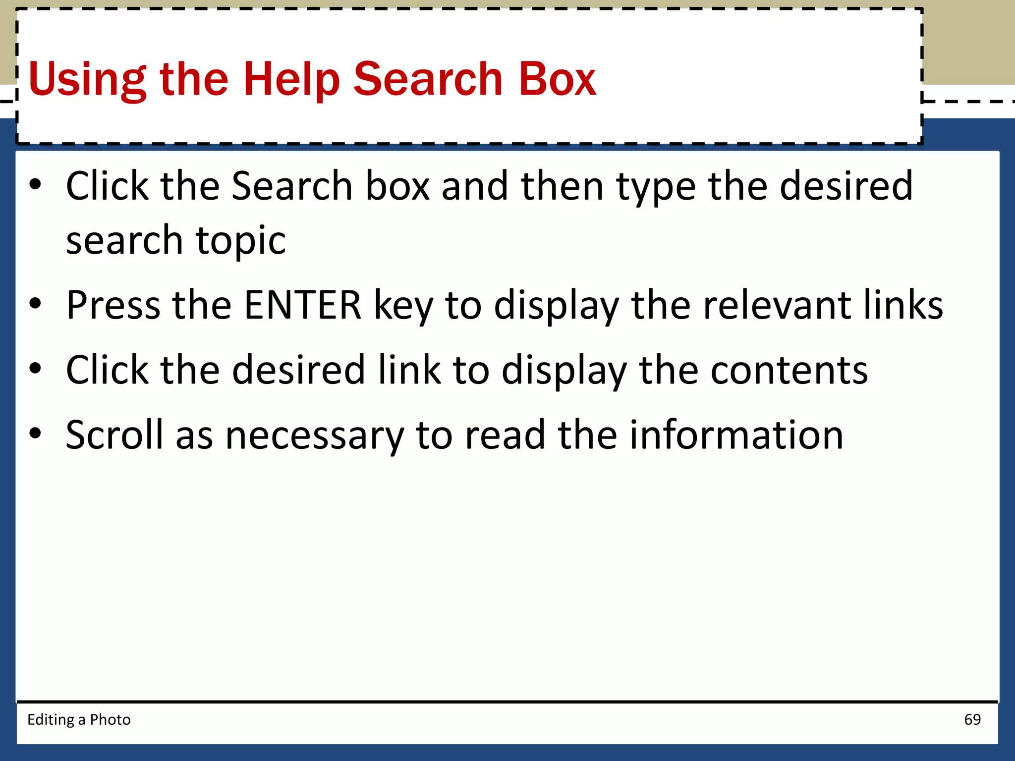 Using the Help Search Box 
• Click the Search box and then type the desired 
search topic 
• Press the ENTER key to display the relevant links 
• Click the desired link to display the contents 
• Scroll as necessary to read the information 
Editing a Photo 69 
 