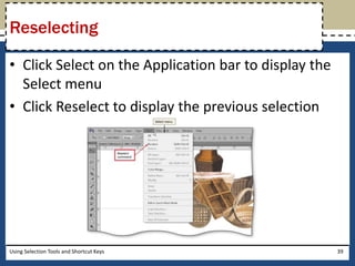 Reselecting 
• Click Select on the Application bar to display the 
Select menu 
• Click Reselect to display the previous selection 
Using Selection Tools and Shortcut Keys 39 
 