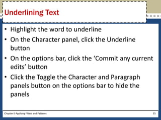 • Highlight the word to underline
• On the Character panel, click the Underline
button
• On the options bar, click the ‘Commit any current
edits’ button
• Click the Toggle the Character and Paragraph
panels button on the options bar to hide the
panels
Chapter 6 Applying Filters and Patterns 55
Underlining Text
 