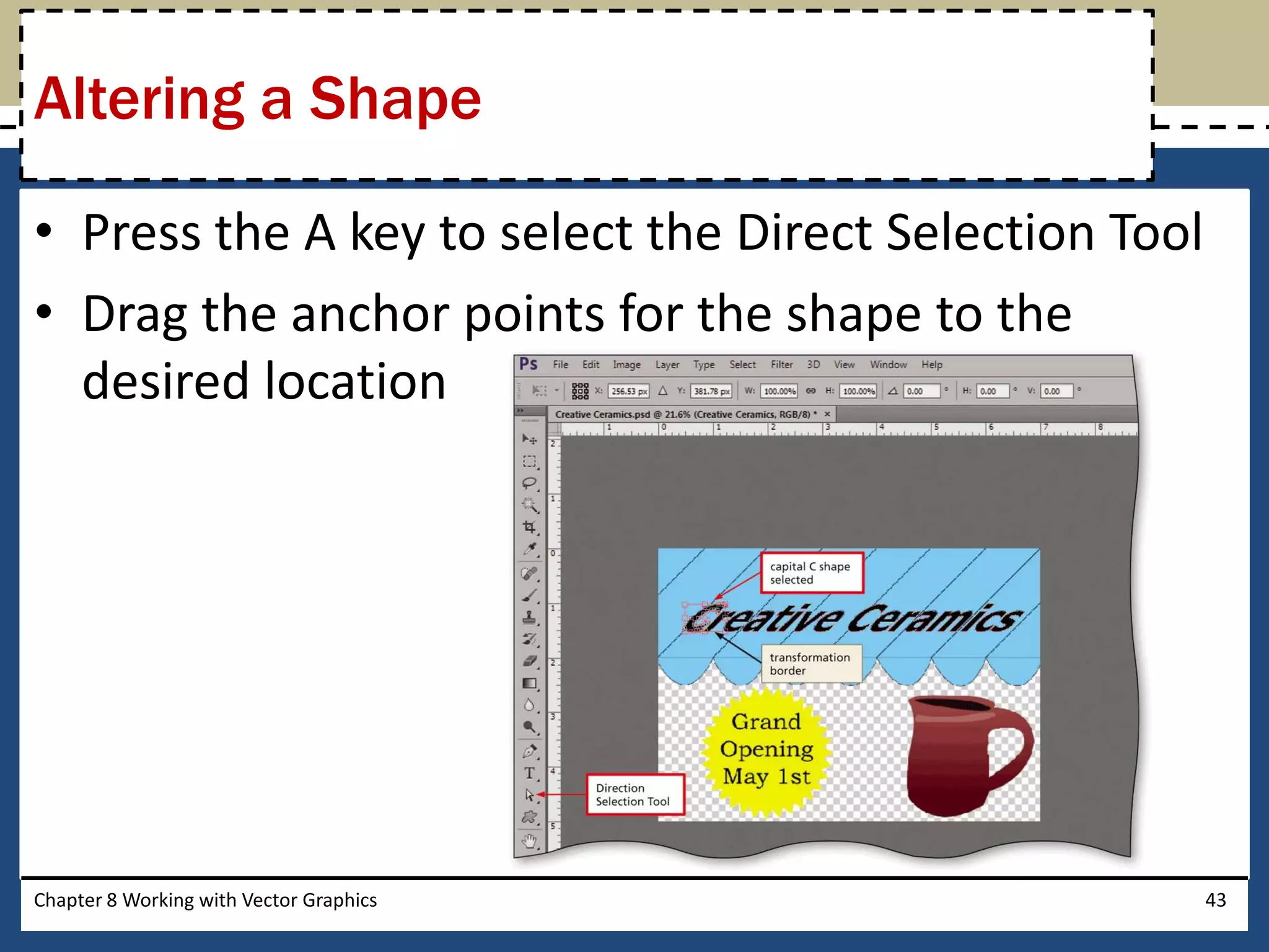 • Press the A key to select the Direct Selection Tool
• Drag the anchor points for the shape to the
desired location
Chapter 8 Working with Vector Graphics 43
Altering a Shape
 