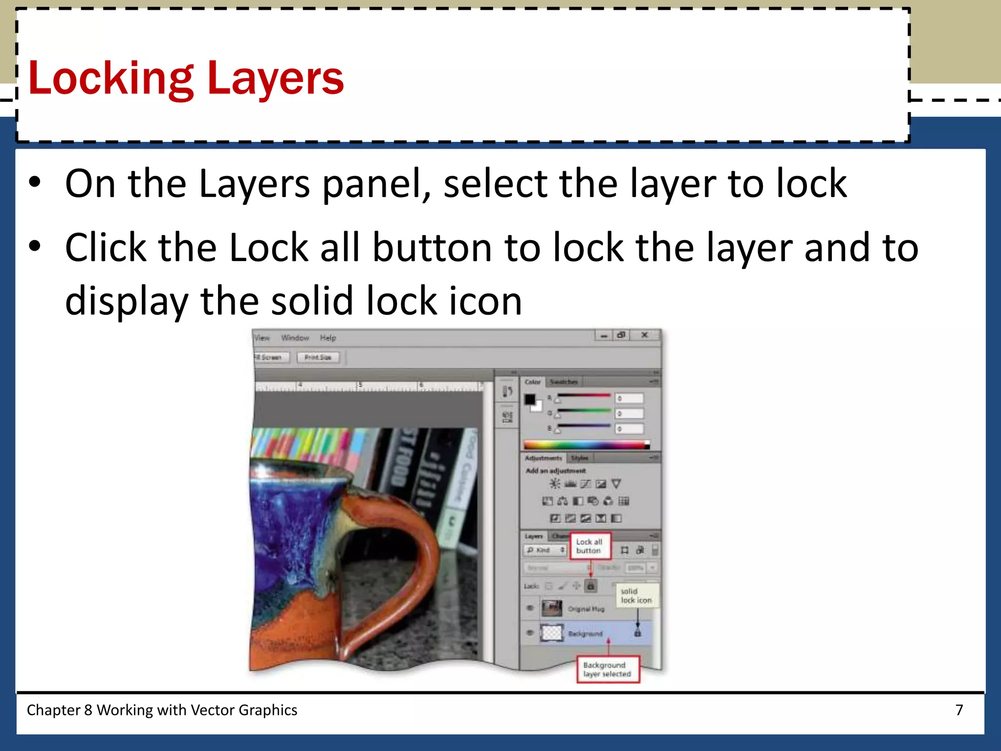 • On the Layers panel, select the layer to lock
• Click the Lock all button to lock the layer and to
display the solid lock icon
Chapter 8 Working with Vector Graphics 7
Locking Layers
 