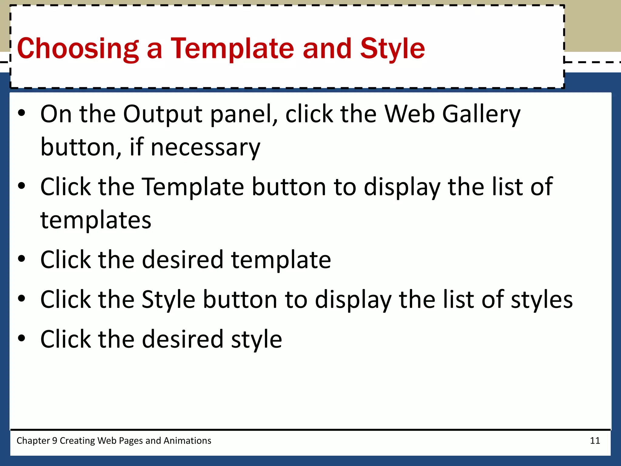 • On the Output panel, click the Web Gallery
button, if necessary
• Click the Template button to display the list of
templates
• Click the desired template
• Click the Style button to display the list of styles
• Click the desired style
Chapter 9 Creating Web Pages and Animations 11
Choosing a Template and Style
 