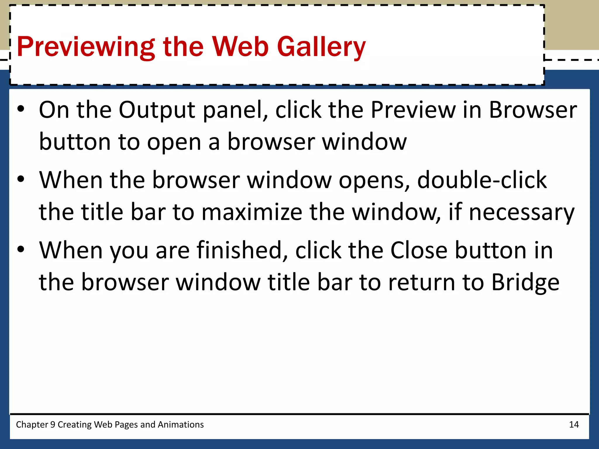 • On the Output panel, click the Preview in Browser
button to open a browser window
• When the browser window opens, double-click
the title bar to maximize the window, if necessary
• When you are finished, click the Close button in
the browser window title bar to return to Bridge
Chapter 9 Creating Web Pages and Animations 14
Previewing the Web Gallery
 