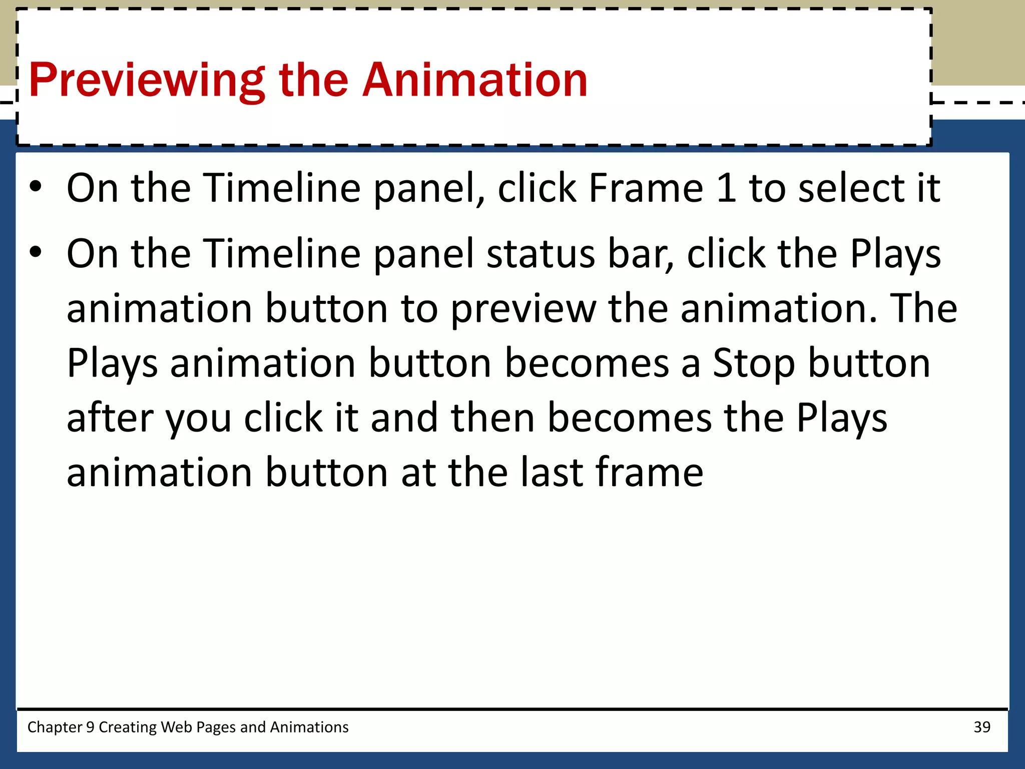 • On the Timeline panel, click Frame 1 to select it
• On the Timeline panel status bar, click the Plays
animation button to preview the animation. The
Plays animation button becomes a Stop button
after you click it and then becomes the Plays
animation button at the last frame
Chapter 9 Creating Web Pages and Animations 39
Previewing the Animation
 