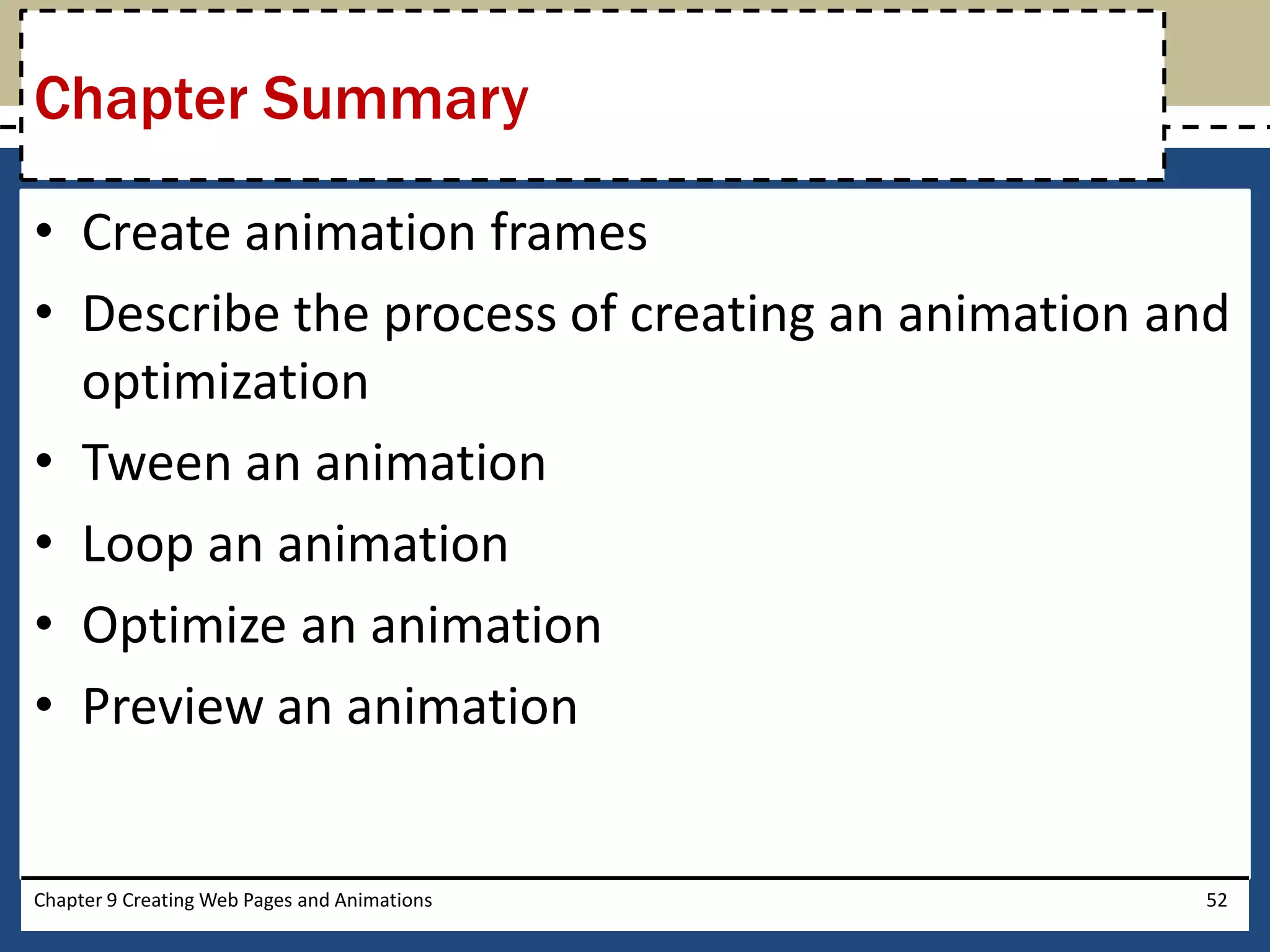• Create animation frames
• Describe the process of creating an animation and
optimization
• Tween an animation
• Loop an animation
• Optimize an animation
• Preview an animation
Chapter Summary
Chapter 9 Creating Web Pages and Animations 52
 