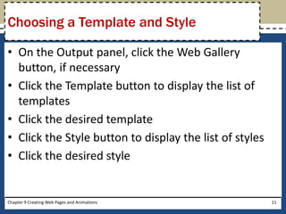 • On the Output panel, click the Web Gallery
button, if necessary
• Click the Template button to display the list of
templates
• Click the desired template
• Click the Style button to display the list of styles
• Click the desired style
Chapter 9 Creating Web Pages and Animations 11
Choosing a Template and Style
 